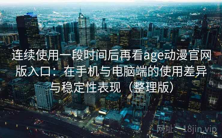 连续使用一段时间后再看age动漫官网版入口：在手机与电脑端的使用差异与稳定性表现（整理版）
