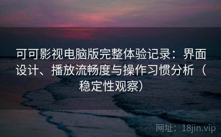 可可影视电脑版完整体验记录:界面设计、播放流畅度与操作习惯分析(稳定性观察) 可可影视电脑版完整体验记录:界面设计、播放流畅度与操作习惯分析(稳定性观察)