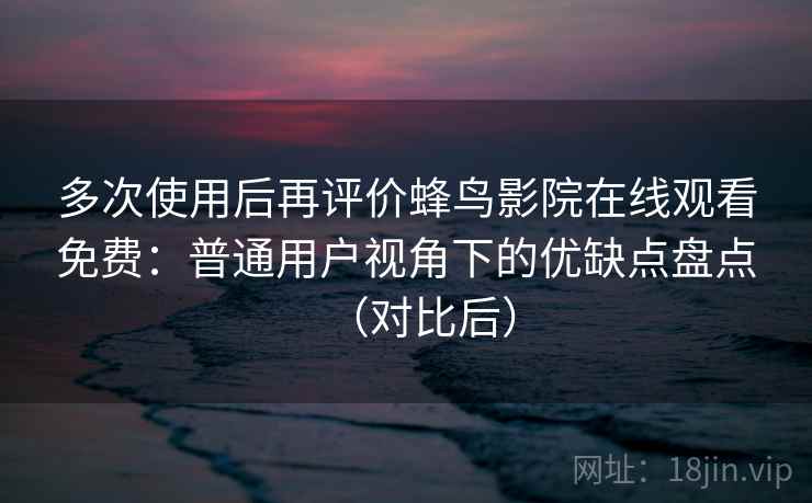 多次使用后再评价蜂鸟影院在线观看免费：普通用户视角下的优缺点盘点（对比后）