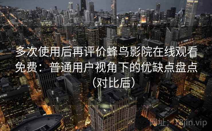 多次使用后再评价蜂鸟影院在线观看免费:普通用户视角下的优缺点盘点(对比后) 多次使用后再评价蜂鸟影院在线观看免费:普通用户视角下的优缺点盘点(对比后)