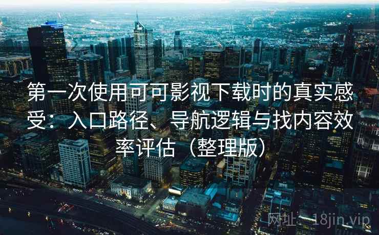 第一次使用可可影视下载时的真实感受：入口路径、导航逻辑与找内容效率评估（整理版）