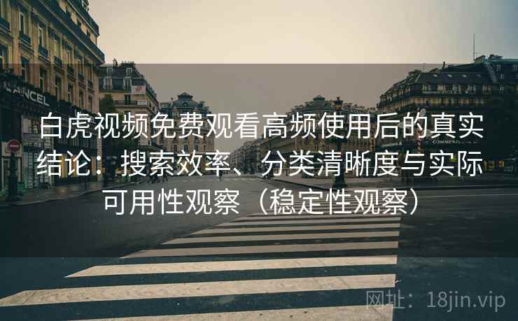 白虎视频免费观看高频使用后的真实结论：搜索效率、分类清晰度与实际可用性观察（稳定性观察）