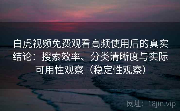 白虎视频免费观看高频使用后的真实结论:搜索效率、分类清晰度与实际可用性观察(稳定性观察) 白虎视频免费观看高频使用后的真实结论:搜索效率、分类清晰度与实际可用性观察(稳定性观察)