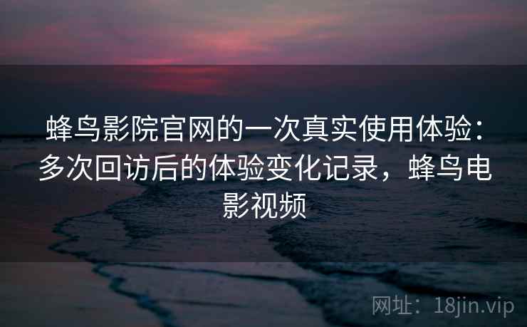 蜂鸟影院官网的一次真实使用体验:多次回访后的体验变化记录,蜂鸟电影视频 蜂鸟影院官网的一次真实使用体验:多次回访后的体验变化记录,蜂鸟电影视频