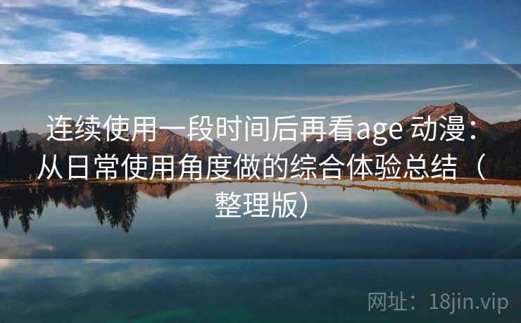 连续使用一段时间后再看age 动漫：从日常使用角度做的综合体验总结（整理版）