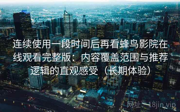 连续使用一段时间后再看蜂鸟影院在线观看完整版:内容覆盖范围与推荐逻辑的直观感受(长期体验) 连续使用一段时间后再看蜂鸟影院在线观看完整版:内容覆盖范围与推荐逻辑的直观感受(长期体验)