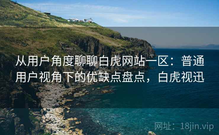 从用户角度聊聊白虎网站一区:普通用户视角下的优缺点盘点,白虎视迅 从用户角度聊聊白虎网站一区:普通用户视角下的优缺点盘点,白虎视迅