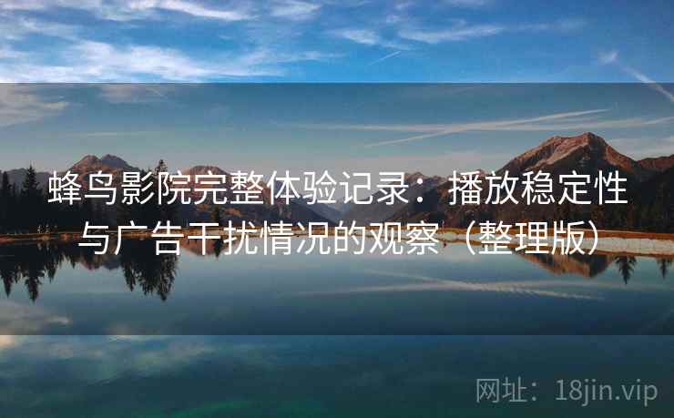 蜂鸟影院完整体验记录：播放稳定性与广告干扰情况的观察（整理版）
