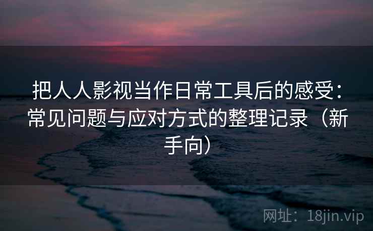 把人人影视当作日常工具后的感受:常见问题与应对方式的整理记录(新手向) 把人人影视当作日常工具后的感受:常见问题与应对方式的整理记录(新手向)