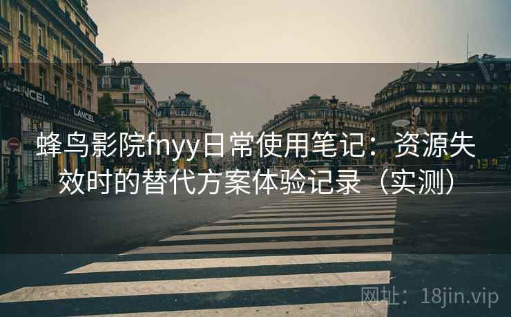 蜂鸟影院fnyy日常使用笔记：资源失效时的替代方案体验记录（实测）