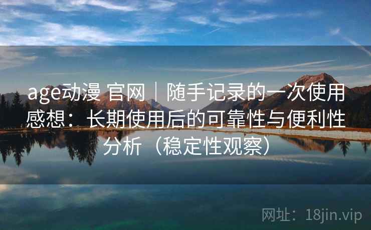 age动漫 官网|随手记录的一次使用感想:长期使用后的可靠性与便利性分析(稳定性观察) age动漫 官网|随手记录的一次使用感想:长期使用后的可靠性与便利性分析(稳定性观察)