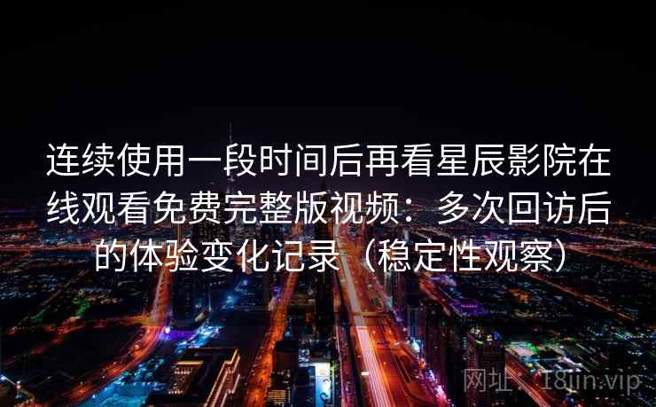 连续使用一段时间后再看星辰影院在线观看免费完整版视频:多次回访后的体验变化记录(稳定性观察) 连续使用一段时间后再看星辰影院在线观看免费完整版视频:多次回访后的体验变化记录(稳定性观察)