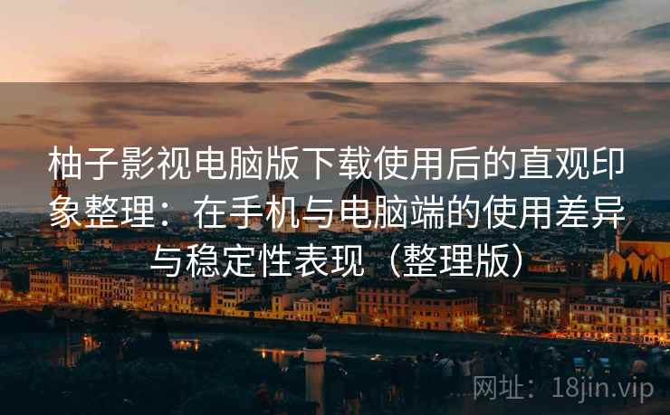 柚子影视电脑版下载使用后的直观印象整理：在手机与电脑端的使用差异与稳定性表现（整理版）