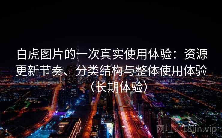白虎图片的一次真实使用体验:资源更新节奏、分类结构与整体使用体验(长期体验) 白虎图片的一次真实使用体验:资源更新节奏、分类结构与整体使用体验(长期体验)