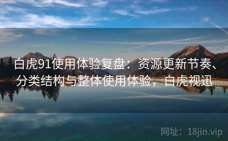 白虎91使用体验复盘：资源更新节奏、分类结构与整体使用体验，白虎视迅