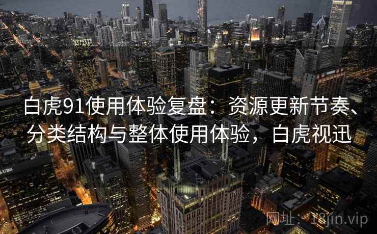 白虎91使用体验复盘:资源更新节奏、分类结构与整体使用体验,白虎视迅 白虎91使用体验复盘:资源更新节奏、分类结构与整体使用体验,白虎视迅