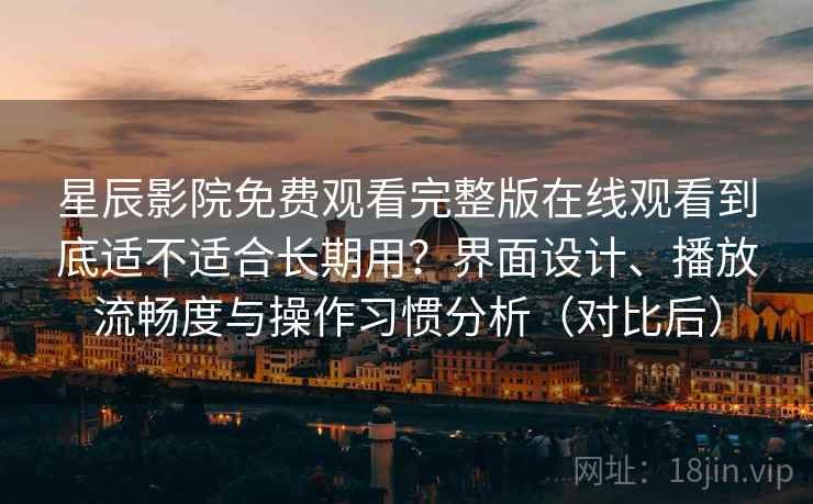 星辰影院免费观看完整版在线观看到底适不适合长期用？界面设计、播放流畅度与操作习惯分析（对比后）