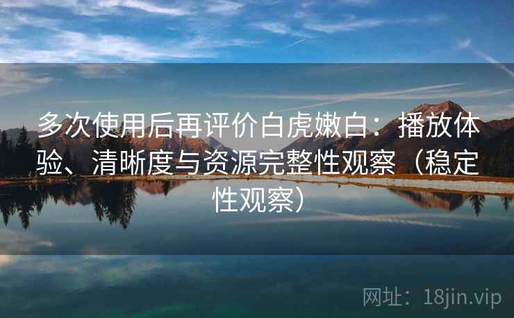多次使用后再评价白虎嫩白:播放体验、清晰度与资源完整性观察(稳定性观察) 多次使用后再评价白虎嫩白:播放体验、清晰度与资源完整性观察(稳定性观察)
