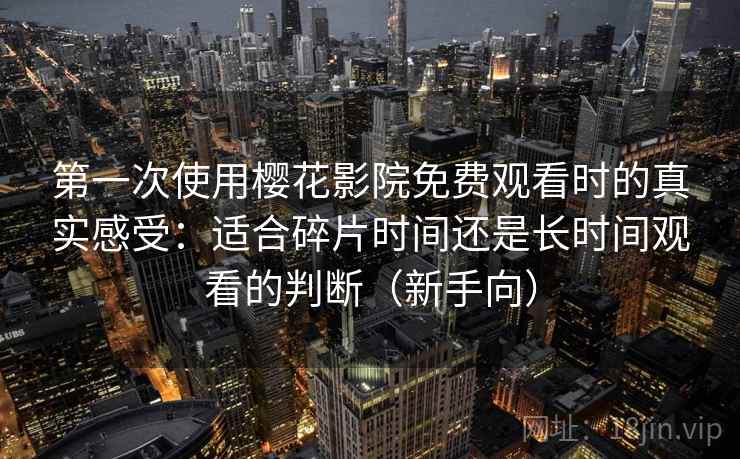 第一次使用樱花影院免费观看时的真实感受:适合碎片时间还是长时间观看的判断(新手向) 第一次使用樱花影院免费观看时的真实感受:适合碎片时间还是长时间观看的判断(新手向)