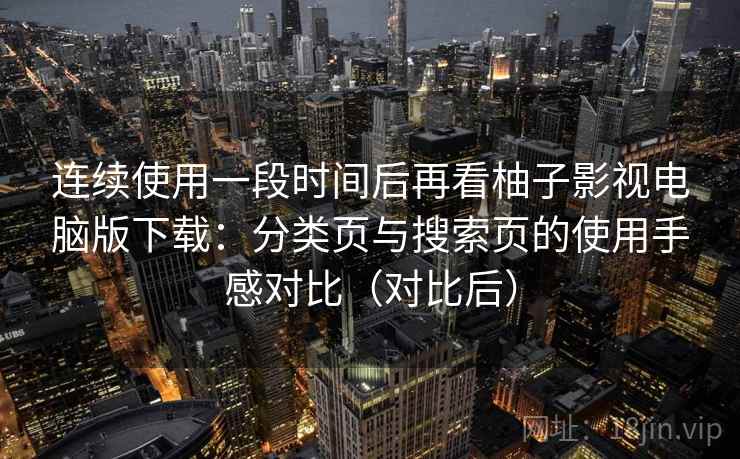 连续使用一段时间后再看柚子影视电脑版下载：分类页与搜索页的使用手感对比（对比后）