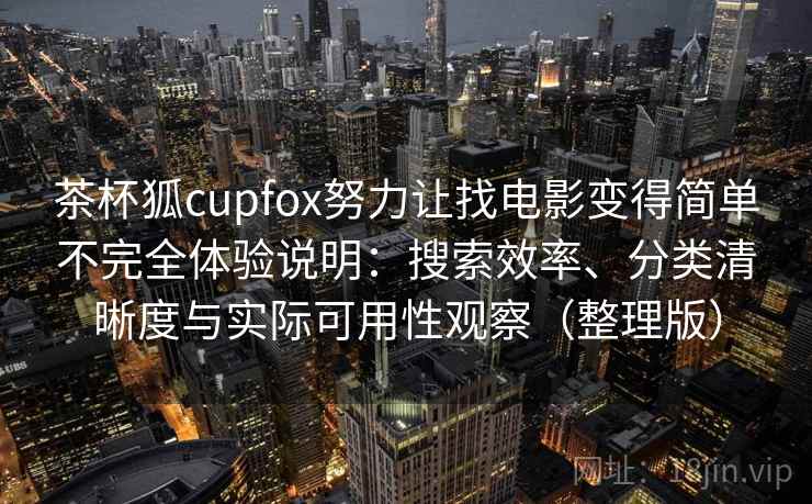 茶杯狐cupfox努力让找电影变得简单不完全体验说明：搜索效率、分类清晰度与实际可用性观察（整理版）