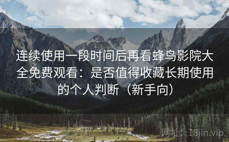 连续使用一段时间后再看蜂鸟影院大全免费观看：是否值得收藏长期使用的个人判断（新手向）