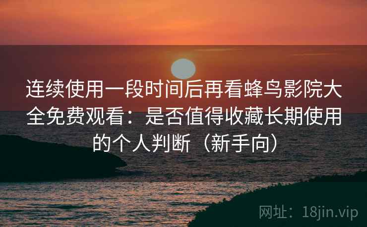 连续使用一段时间后再看蜂鸟影院大全免费观看:是否值得收藏长期使用的个人判断(新手向) 连续使用一段时间后再看蜂鸟影院大全免费观看:是否值得收藏长期使用的个人判断(新手向)