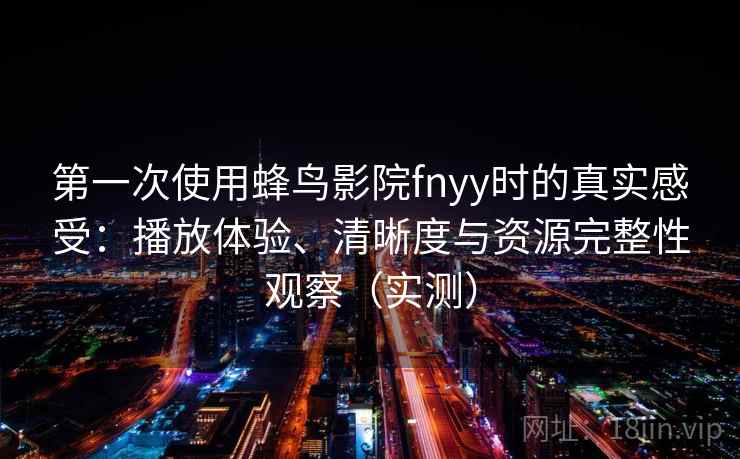 第一次使用蜂鸟影院fnyy时的真实感受:播放体验、清晰度与资源完整性观察(实测) 第一次使用蜂鸟影院fnyy时的真实感受:播放体验、清晰度与资源完整性观察(实测)