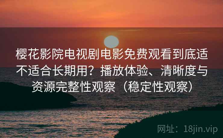 樱花影院电视剧电影免费观看到底适不适合长期用?播放体验、清晰度与资源完整性观察(稳定性观察) 樱花影院电视剧电影免费观看到底适不适合长期用?播放体验、清晰度与资源完整性观察(稳定性观察)