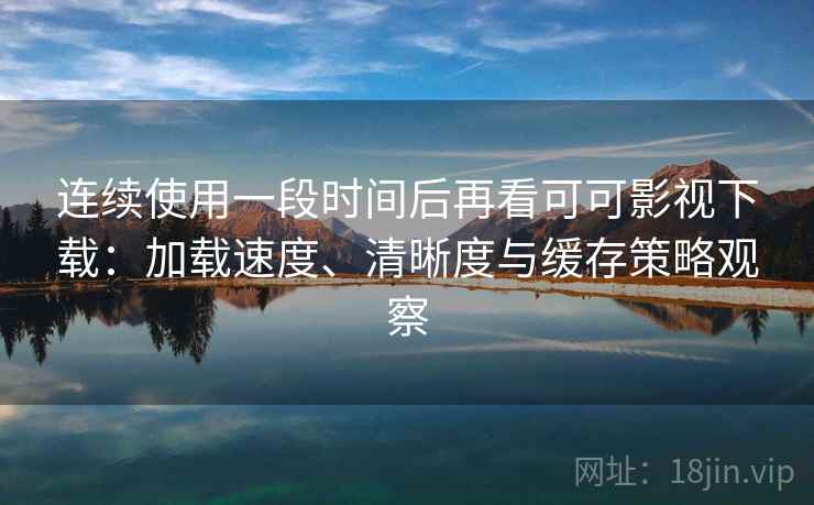 连续使用一段时间后再看可可影视下载:加载速度、清晰度与缓存策略观察 连续使用一段时间后再看可可影视下载:加载速度、清晰度与缓存策略观察