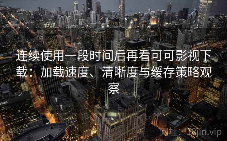 连续使用一段时间后再看可可影视下载：加载速度、清晰度与缓存策略观察