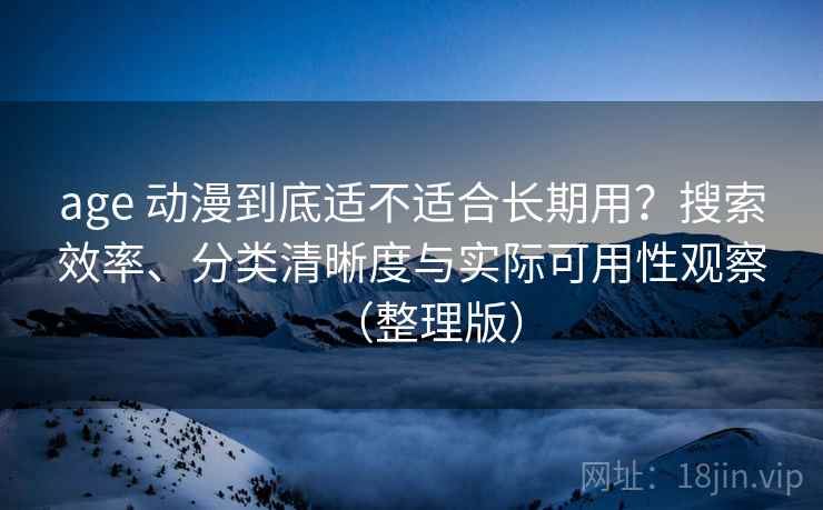 age 动漫到底适不适合长期用？搜索效率、分类清晰度与实际可用性观察（整理版）