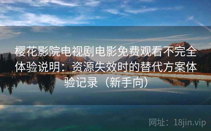 樱花影院电视剧电影免费观看不完全体验说明：资源失效时的替代方案体验记录（新手向）