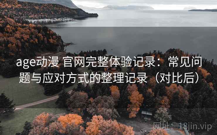age动漫 官网完整体验记录：常见问题与应对方式的整理记录（对比后）