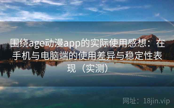 围绕age动漫app的实际使用感想：在手机与电脑端的使用差异与稳定性表现（实测）