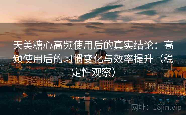 天美糖心高频使用后的真实结论：高频使用后的习惯变化与效率提升（稳定性观察）