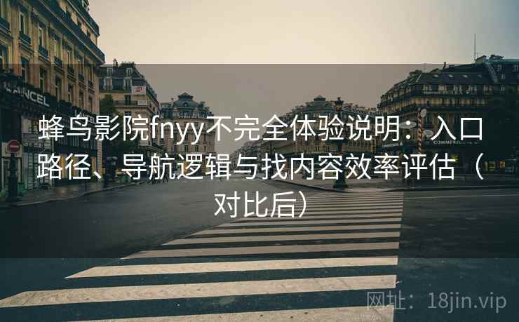 蜂鸟影院fnyy不完全体验说明：入口路径、导航逻辑与找内容效率评估（对比后）