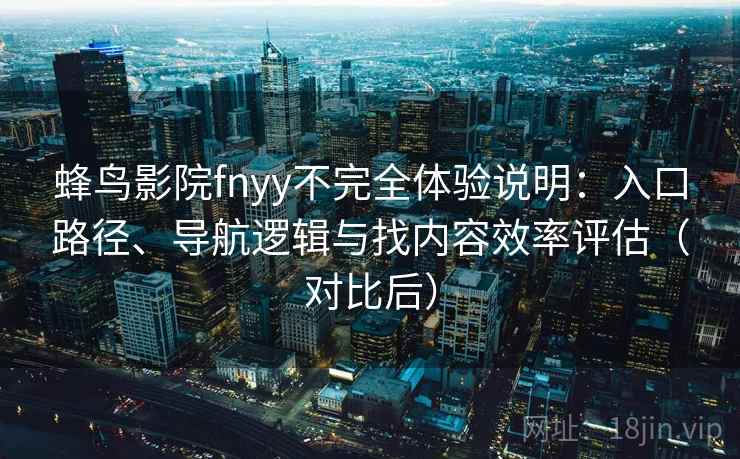 蜂鸟影院fnyy不完全体验说明：入口路径、导航逻辑与找内容效率评估（对比后）