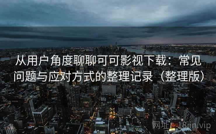 从用户角度聊聊可可影视下载：常见问题与应对方式的整理记录（整理版）