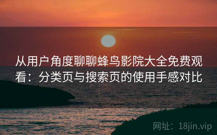 从用户角度聊聊蜂鸟影院大全免费观看：分类页与搜索页的使用手感对比