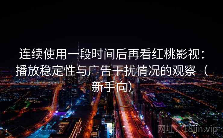 连续使用一段时间后再看红桃影视：播放稳定性与广告干扰情况的观察（新手向）