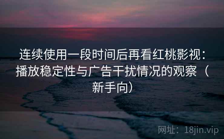 连续使用一段时间后再看红桃影视：播放稳定性与广告干扰情况的观察（新手向）