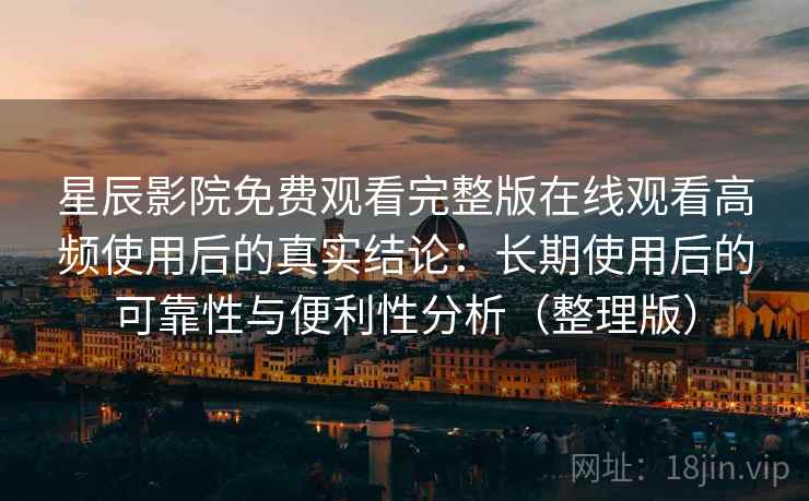 星辰影院免费观看完整版在线观看高频使用后的真实结论：长期使用后的可靠性与便利性分析（整理版）