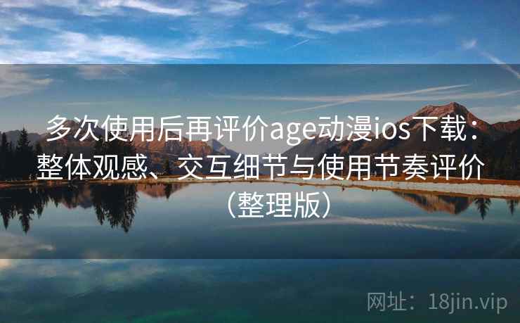 多次使用后再评价age动漫ios下载：整体观感、交互细节与使用节奏评价（整理版）