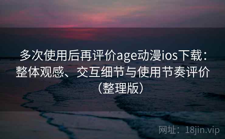 多次使用后再评价age动漫ios下载：整体观感、交互细节与使用节奏评价（整理版）