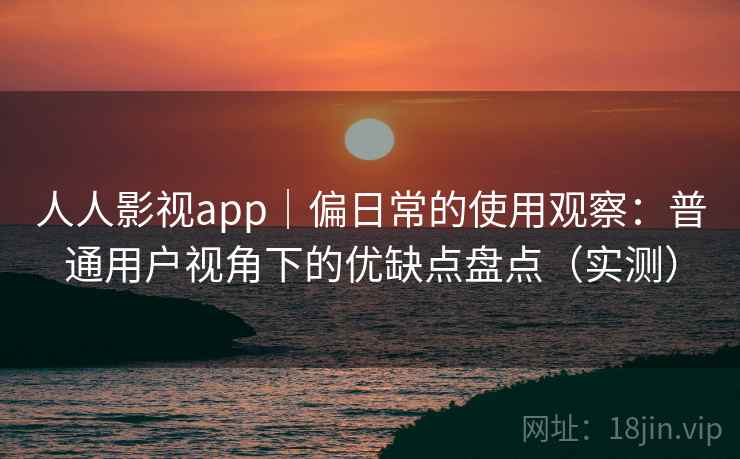 人人影视app｜偏日常的使用观察：普通用户视角下的优缺点盘点（实测）