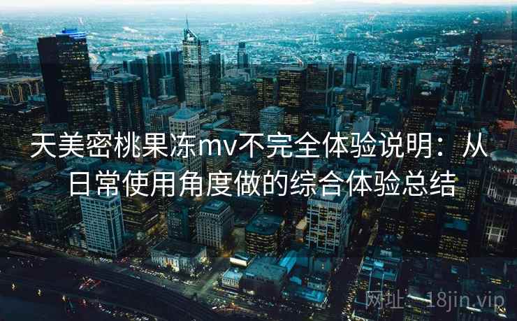 天美密桃果冻mv不完全体验说明：从日常使用角度做的综合体验总结