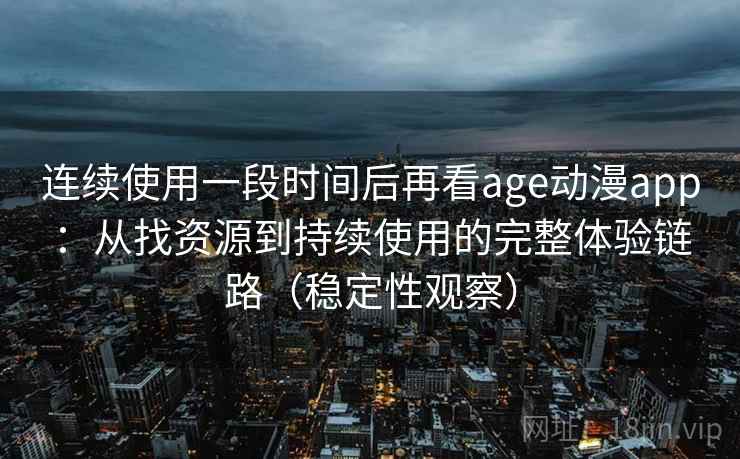 连续使用一段时间后再看age动漫app：从找资源到持续使用的完整体验链路（稳定性观察）