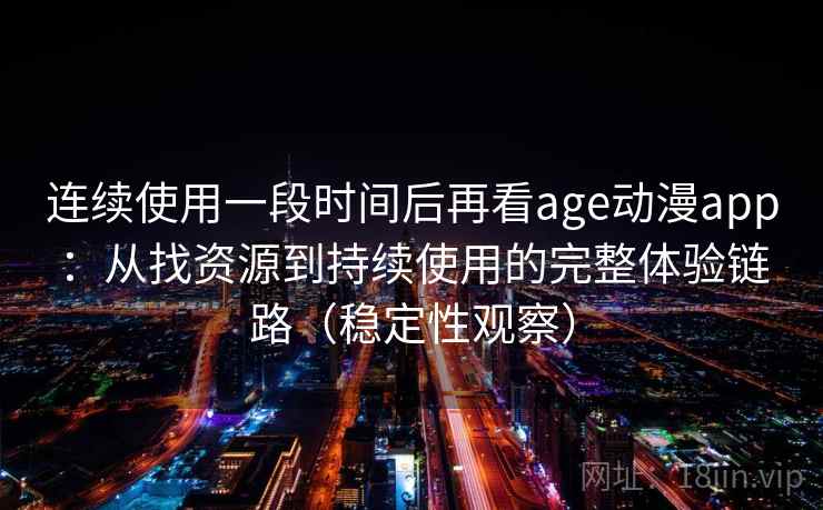 连续使用一段时间后再看age动漫app：从找资源到持续使用的完整体验链路（稳定性观察）