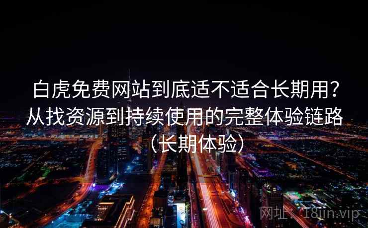 白虎免费网站到底适不适合长期用？从找资源到持续使用的完整体验链路（长期体验）